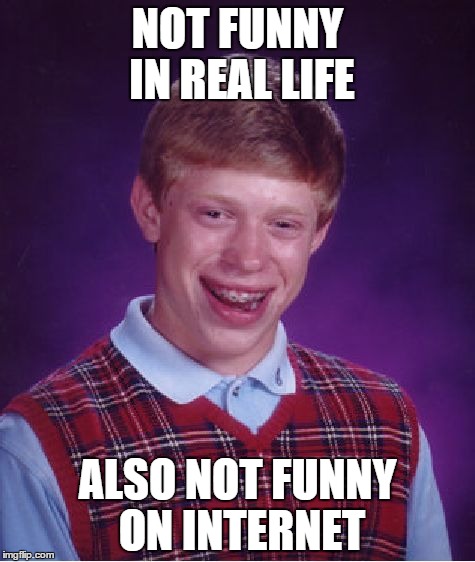 Bad Luck Brian Meme | NOT FUNNY IN REAL LIFE; ALSO NOT FUNNY ON INTERNET | image tagged in memes,bad luck brian | made w/ Imgflip meme maker