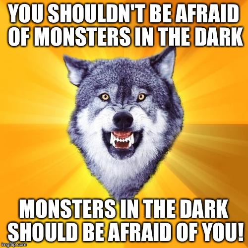 Courage Wolf | YOU SHOULDN'T BE AFRAID OF MONSTERS IN THE DARK; MONSTERS IN THE DARK SHOULD BE AFRAID OF YOU! | image tagged in memes,courage wolf | made w/ Imgflip meme maker
