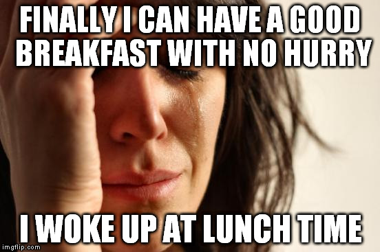 It's saturday so... | FINALLY I CAN HAVE A GOOD BREAKFAST WITH NO HURRY; I WOKE UP AT LUNCH TIME | image tagged in memes,first world problems | made w/ Imgflip meme maker