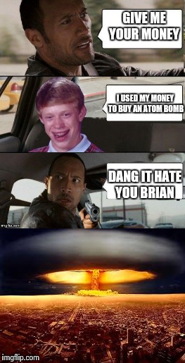 Suicide bomber brian | GIVE ME YOUR MONEY; I USED MY MONEY TO BUY AN ATOM BOMB; DANG IT HATE YOU BRIAN | image tagged in the rock driving,memes,bad luck brian | made w/ Imgflip meme maker