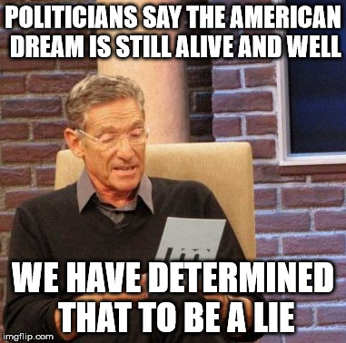 Maury Lie Detector Meme | POLITICIANS SAY THE AMERICAN DREAM IS STILL ALIVE AND WELL; WE HAVE DETERMINED THAT TO BE A LIE | image tagged in memes,maury lie detector | made w/ Imgflip meme maker