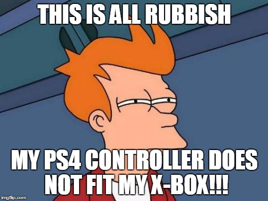 Futurama Fry Meme | THIS IS ALL RUBBISH; MY PS4 CONTROLLER DOES NOT FIT MY X-BOX!!! | image tagged in memes,futurama fry | made w/ Imgflip meme maker