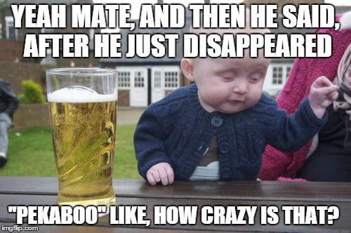 Drunk Baby | YEAH MATE, AND THEN HE SAID, AFTER HE JUST DISAPPEARED; ''PEKABOO'' LIKE, HOW CRAZY IS THAT? | image tagged in memes,drunk baby | made w/ Imgflip meme maker