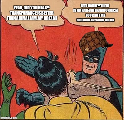 Batman Slapping Robin Meme | YEAH, DID YOU HEAR? TRANSFORMICE IS BETTER THAN ANIMAL JAM, MY DREAM! WTF ROBIN?! THERE IS NO RARES IN TRANSFORMICE! YOUR NOT MY SIDEKICK ANYMORE BITCH | image tagged in memes,batman slapping robin,scumbag | made w/ Imgflip meme maker