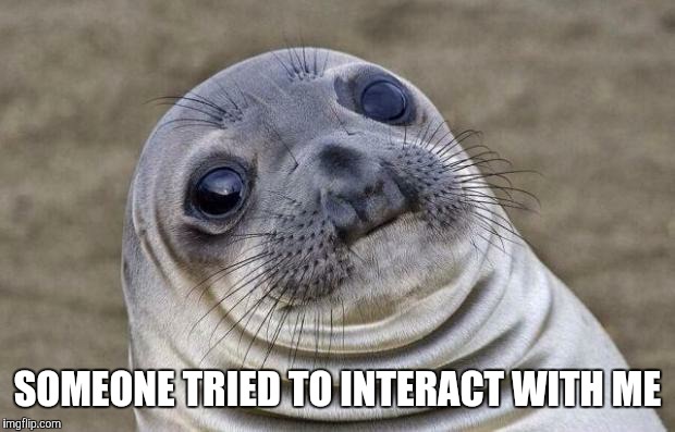 Awkward Moment Sealion | SOMEONE TRIED TO INTERACT WITH ME | image tagged in memes,awkward moment sealion,AdviceAnimals | made w/ Imgflip meme maker