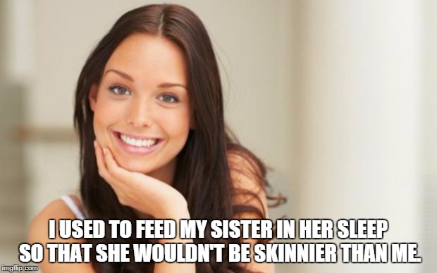 Good Girl Gina | I USED TO FEED MY SISTER IN HER SLEEP SO THAT SHE WOULDN'T BE SKINNIER THAN ME. | image tagged in good girl gina | made w/ Imgflip meme maker
