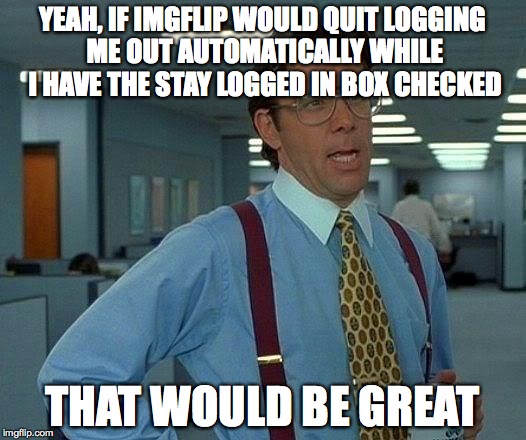 Faulty Features | YEAH, IF IMGFLIP WOULD QUIT LOGGING ME OUT AUTOMATICALLY WHILE I HAVE THE STAY LOGGED IN BOX CHECKED; THAT WOULD BE GREAT | image tagged in memes,that would be great,imgflip,logout,error,problem | made w/ Imgflip meme maker
