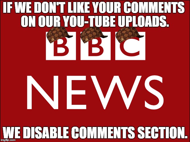 BBC Censorship. They want to destroy Free Speech. | IF WE DON'T LIKE YOUR COMMENTS ON OUR YOU-TUBE UPLOADS. WE DISABLE COMMENTS SECTION. | image tagged in bbc | made w/ Imgflip meme maker