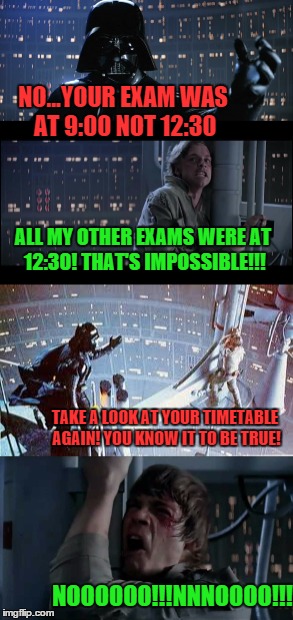 I guess Luke won`t be going through to the next year at The Galactic Academy | NO...YOUR EXAM WAS AT 9:00 NOT 12:30; ALL MY OTHER EXAMS WERE AT 12:30! THAT'S IMPOSSIBLE!!! TAKE A LOOK AT YOUR TIMETABLE AGAIN! YOU KNOW IT TO BE TRUE! NOOOOOO!!!NNNOOOO!!! | image tagged in memes,exams,time,college,darth vader luke skywalker,star wars meme | made w/ Imgflip meme maker