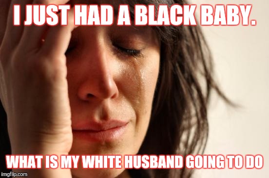 First World Problems Meme | I JUST HAD A BLACK BABY. WHAT IS MY WHITE HUSBAND GOING TO DO | image tagged in memes,first world problems | made w/ Imgflip meme maker
