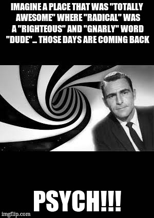 twilight zone 2 | IMAGINE A PLACE THAT WAS "TOTALLY AWESOME" WHERE "RADICAL" WAS A "RIGHTEOUS" AND "GNARLY" WORD "DUDE"... THOSE DAYS ARE COMING BACK; PSYCH!!! | image tagged in twilight zone 2 | made w/ Imgflip meme maker