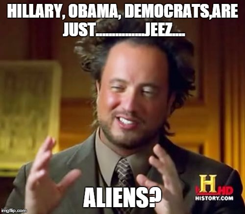 Ancient Aliens Meme | HILLARY, OBAMA, DEMOCRATS,ARE JUST...............JEEZ.... ALIENS? | image tagged in memes,ancient aliens | made w/ Imgflip meme maker