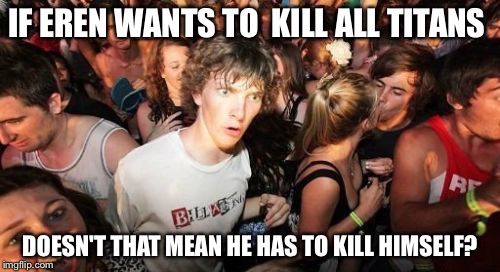 Sudden Clarity Clarence Meme | IF EREN WANTS TO 
KILL ALL TITANS; DOESN'T THAT MEAN HE HAS TO KILL HIMSELF? | image tagged in memes,sudden clarity clarence,attack on titan | made w/ Imgflip meme maker