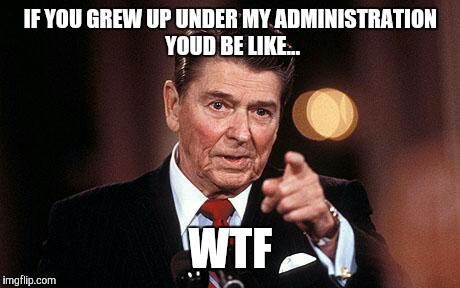 IF YOU GREW UP UNDER MY ADMINISTRATION YOUD BE LIKE... WTF | image tagged in regan,potus,usa,political,funny,real | made w/ Imgflip meme maker