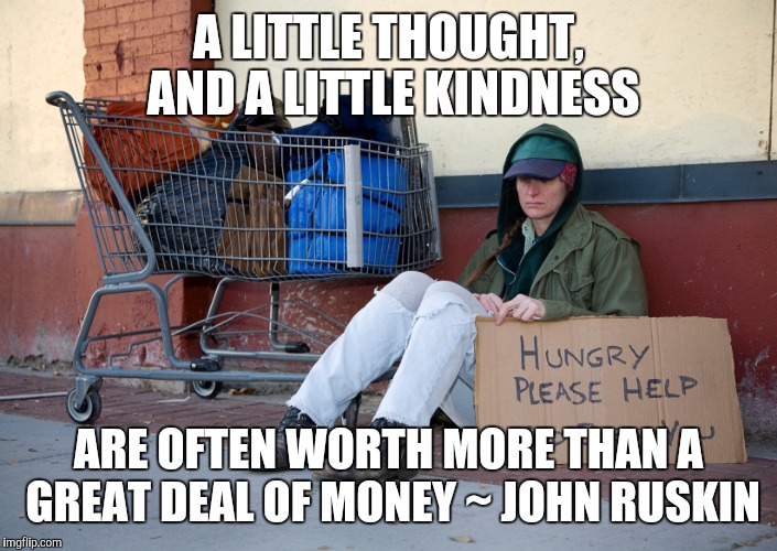 homeless woman with sign | A LITTLE THOUGHT, AND A LITTLE KINDNESS; ARE OFTEN WORTH MORE THAN A GREAT DEAL OF MONEY ~ JOHN RUSKIN | image tagged in homeless woman with sign | made w/ Imgflip meme maker