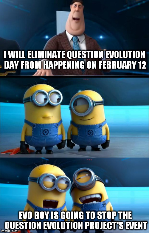 minions moment | I WILL ELIMINATE QUESTION EVOLUTION DAY FROM HAPPENING ON FEBRUARY 12; EVO BOY IS GOING TO STOP THE QUESTION EVOLUTION PROJECT'S EVENT | image tagged in minions moment | made w/ Imgflip meme maker