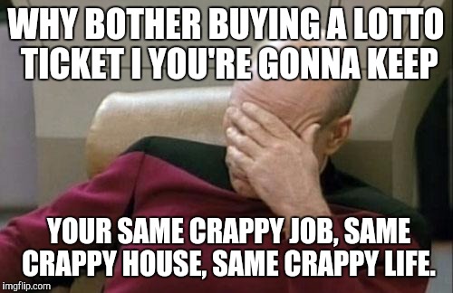 The one couple that one part of the power ball has me baffled. Live it the fack up! | WHY BOTHER BUYING A LOTTO TICKET I YOU'RE GONNA KEEP; YOUR SAME CRAPPY JOB, SAME CRAPPY HOUSE, SAME CRAPPY LIFE. | image tagged in memes,captain picard facepalm | made w/ Imgflip meme maker