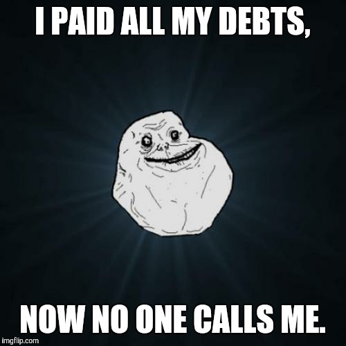 Forever Alone Meme | I PAID ALL MY DEBTS, NOW NO ONE CALLS ME. | image tagged in memes,forever alone,funny,game_king | made w/ Imgflip meme maker