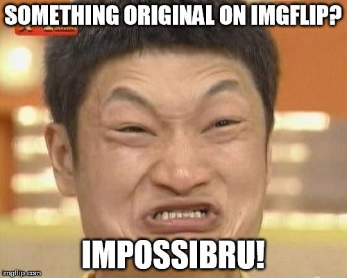 SOMETHING ORIGINAL ON IMGFLIP? IMPOSSIBRU! | made w/ Imgflip meme maker