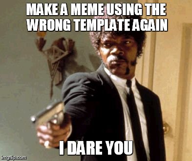 Say That Again I Dare You Meme | MAKE A MEME USING THE WRONG TEMPLATE AGAIN I DARE YOU | image tagged in memes,say that again i dare you | made w/ Imgflip meme maker