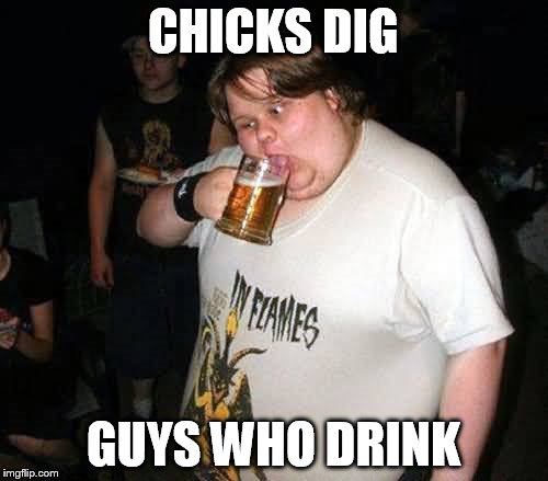 CHICKS DIG GUYS WHO DRINK | made w/ Imgflip meme maker