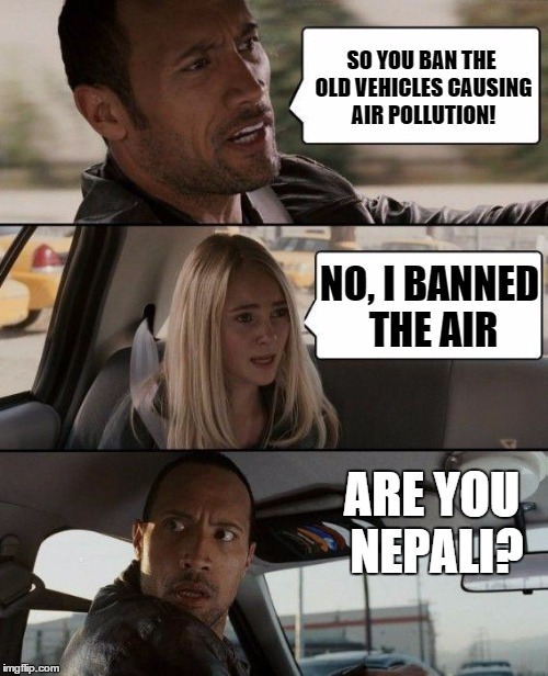 The Rock Driving | SO YOU BAN THE OLD VEHICLES CAUSING AIR POLLUTION! NO, I BANNED THE AIR; ARE YOU NEPALI? | image tagged in memes,the rock driving | made w/ Imgflip meme maker