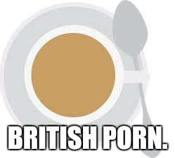 British Porn. | BRITISH PORN. | image tagged in memes,funny,game_king | made w/ Imgflip meme maker