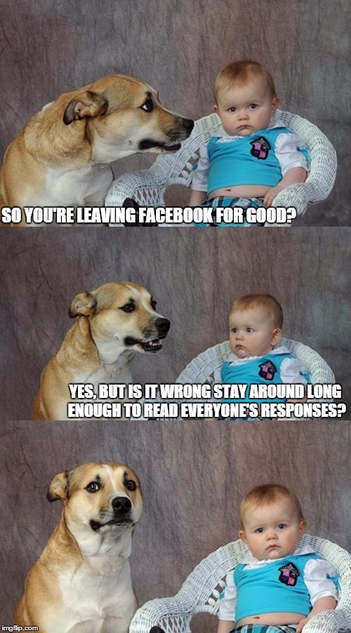 Dad Joke Dog Meme | SO YOU'RE LEAVING FACEBOOK FOR GOOD? YES, BUT IS IT WRONG STAY AROUND LONG ENOUGH TO READ EVERYONE'S RESPONSES? | image tagged in memes,dad joke dog | made w/ Imgflip meme maker