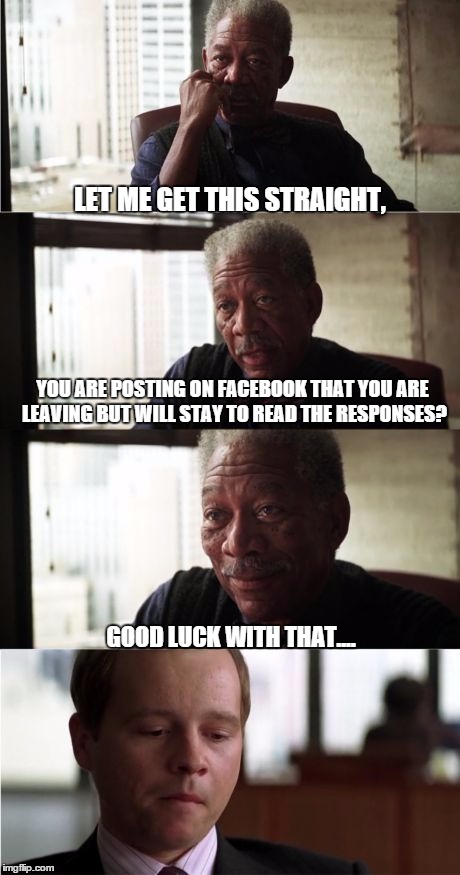 Morgan Freeman Good Luck | LET ME GET THIS STRAIGHT, YOU ARE POSTING ON FACEBOOK THAT YOU ARE LEAVING BUT WILL STAY TO READ THE RESPONSES? GOOD LUCK WITH THAT.... | image tagged in memes,morgan freeman good luck | made w/ Imgflip meme maker