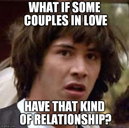 Conspiracy Keanu Meme | WHAT IF SOME COUPLES IN LOVE HAVE THAT KIND OF RELATIONSHIP? | image tagged in memes,conspiracy keanu | made w/ Imgflip meme maker
