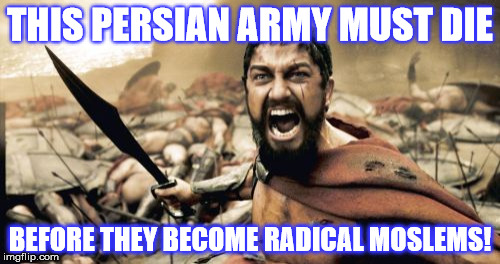 Sparta Leonidas | THIS PERSIAN ARMY MUST DIE; BEFORE THEY BECOME RADICAL MOSLEMS! | image tagged in memes,sparta leonidas | made w/ Imgflip meme maker
