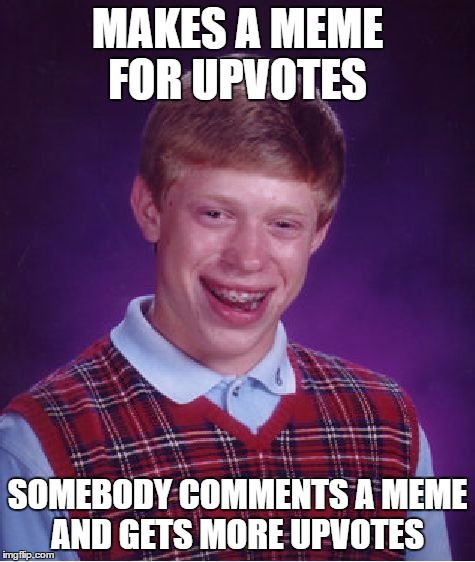 Bad Luck Brian Meme | MAKES A MEME FOR UPVOTES; SOMEBODY COMMENTS A MEME AND GETS MORE UPVOTES | image tagged in memes,bad luck brian | made w/ Imgflip meme maker