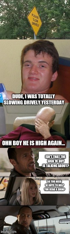 When you're high and the road sign isn't helping, | DUDE, I WAS TOTALLY SLOWING DRIVELY YESTERDAY; OHH BOY HE IS HIGH AGAIN... ISN'T THAT THE SIGN 10 GUY IS TALKING ABOUT? SO YOU NEED 10 GUYS TO HELP YOU READ A SIGN? | image tagged in funny,10 guy,captain picard facepalm | made w/ Imgflip meme maker