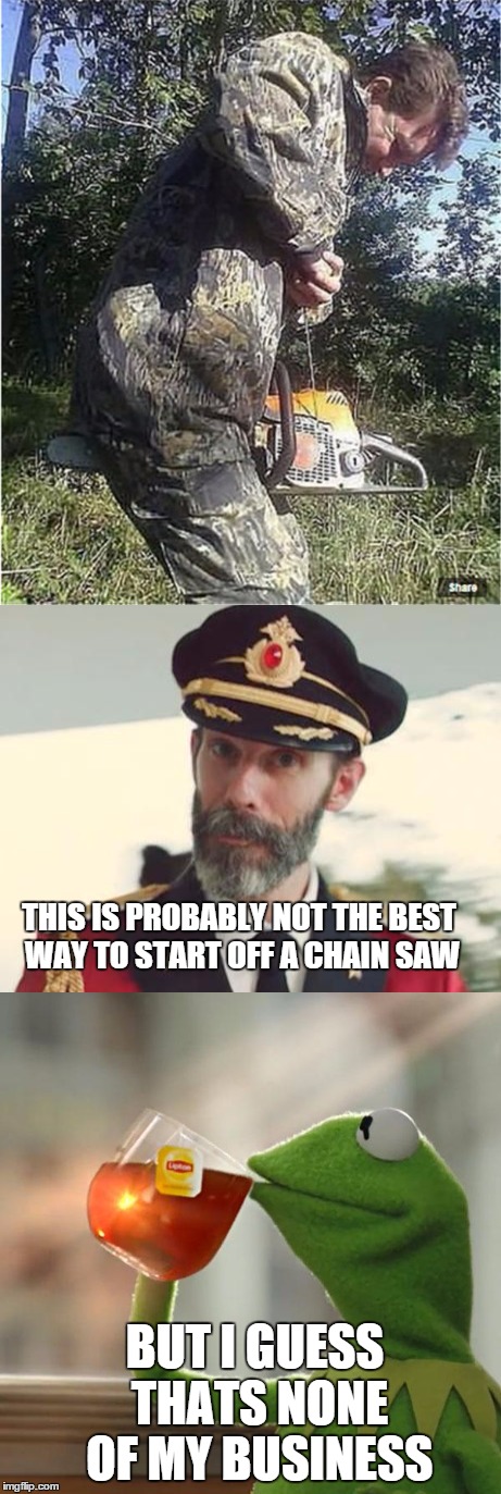 Everyone has their own way... | THIS IS PROBABLY NOT THE BEST WAY TO START OFF A CHAIN SAW; BUT I GUESS THATS NONE OF MY BUSINESS | image tagged in memes,chainsaw,captain obvious,kermit the frog | made w/ Imgflip meme maker