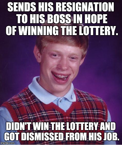 Bad Luck Brian Meme | SENDS HIS RESIGNATION TO HIS BOSS IN HOPE OF WINNING THE LOTTERY. DIDN'T WIN THE LOTTERY AND GOT DISMISSED FROM HIS JOB. | image tagged in memes,bad luck brian | made w/ Imgflip meme maker