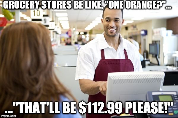 Grocery stores be like | GROCERY STORES BE LIKE, "ONE ORANGE?"... ..."THAT'LL BE $112.99 PLEASE!" | image tagged in grocery stores be like | made w/ Imgflip meme maker