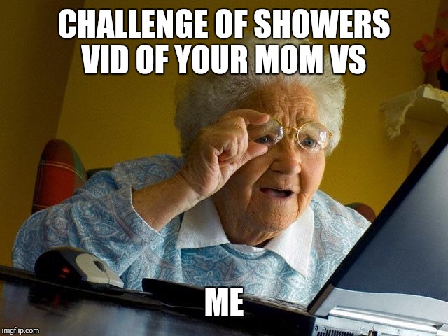 Grandma Finds The Internet Meme | CHALLENGE OF SHOWERS VID OF YOUR MOM VS ME | image tagged in memes,grandma finds the internet | made w/ Imgflip meme maker