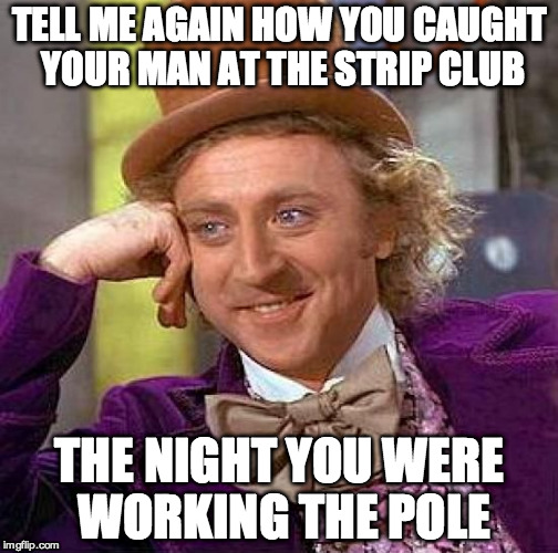 Creepy Condescending Wonka Meme | TELL ME AGAIN HOW YOU CAUGHT YOUR MAN AT THE STRIP CLUB; THE NIGHT YOU WERE WORKING THE POLE | image tagged in memes,creepy condescending wonka | made w/ Imgflip meme maker