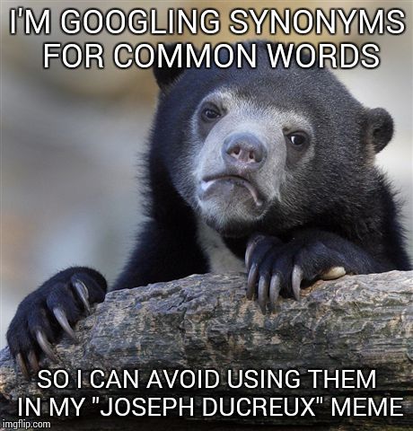 Confession Bear | I'M GOOGLING SYNONYMS FOR COMMON WORDS; SO I CAN AVOID USING THEM IN MY "JOSEPH DUCREUX" MEME | image tagged in memes,confession bear | made w/ Imgflip meme maker
