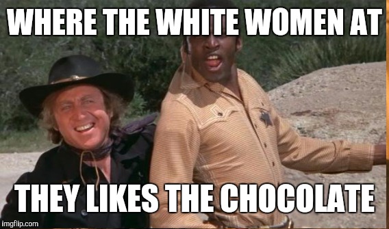 WHERE THE WHITE WOMEN AT THEY LIKES THE CHOCOLATE | made w/ Imgflip meme maker