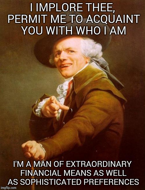 Joseph Ducreux | I IMPLORE THEE, PERMIT ME TO ACQUAINT YOU WITH WHO I AM; I'M A MAN OF EXTRAORDINARY FINANCIAL MEANS AS WELL AS SOPHISTICATED PREFERENCES | image tagged in memes,joseph ducreux | made w/ Imgflip meme maker