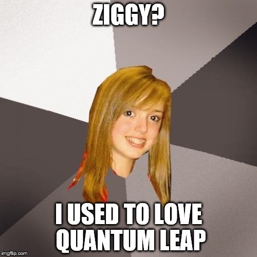 Musically Oblivious 8th Grader | ZIGGY? I USED TO LOVE QUANTUM LEAP | image tagged in memes,musically oblivious 8th grader,ziggy,bowie,quantum leap,tv | made w/ Imgflip meme maker