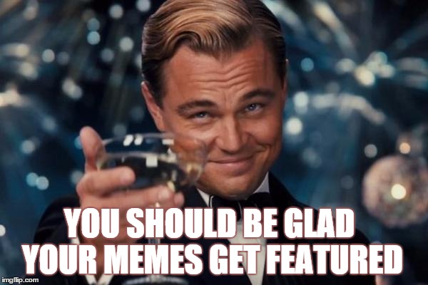 Leonardo Dicaprio Cheers Meme | YOU SHOULD BE GLAD YOUR MEMES GET FEATURED | image tagged in memes,leonardo dicaprio cheers | made w/ Imgflip meme maker