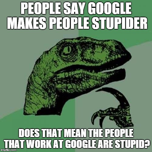 Philosoraptor | PEOPLE SAY GOOGLE MAKES PEOPLE STUPIDER; DOES THAT MEAN THE PEOPLE THAT WORK AT GOOGLE ARE STUPID? | image tagged in memes,philosoraptor | made w/ Imgflip meme maker