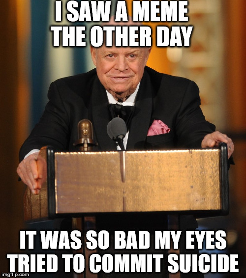 don rickles | I SAW A MEME THE OTHER DAY; IT WAS SO BAD MY EYES TRIED TO COMMIT SUICIDE | image tagged in don rickles,meme,memes | made w/ Imgflip meme maker