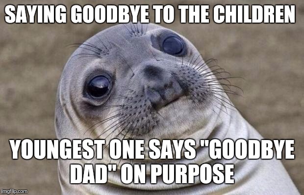 Awkward Moment Sealion Meme | SAYING GOODBYE TO THE CHILDREN; YOUNGEST ONE SAYS "GOODBYE DAD" ON PURPOSE | image tagged in memes,awkward moment sealion,AdviceAnimals | made w/ Imgflip meme maker