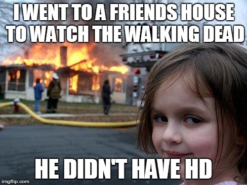 Disaster Girl | I WENT TO A FRIENDS HOUSE TO WATCH THE WALKING DEAD; HE DIDN'T HAVE HD | image tagged in memes,disaster girl,the walking dead | made w/ Imgflip meme maker