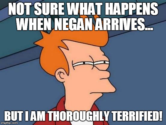 Futurama Fry Meme | NOT SURE WHAT HAPPENS WHEN NEGAN ARRIVES... BUT I AM THOROUGHLY TERRIFIED! | image tagged in memes,futurama fry,the walking dead | made w/ Imgflip meme maker