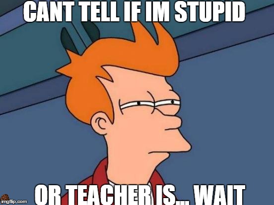 Futurama Fry Meme | CANT TELL IF IM STUPID; OR TEACHER IS... WAIT | image tagged in memes,futurama fry,scumbag | made w/ Imgflip meme maker