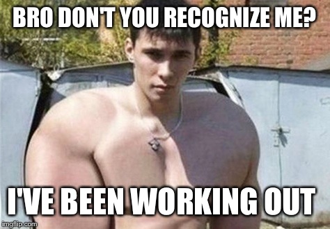 BRO DON'T YOU RECOGNIZE ME? I'VE BEEN WORKING OUT | image tagged in i been working out | made w/ Imgflip meme maker